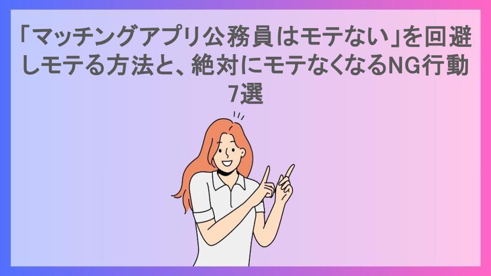 「マッチングアプリ公務員はモテない」を回避しモテる方法と、絶対にモテなくなるNG行動7選